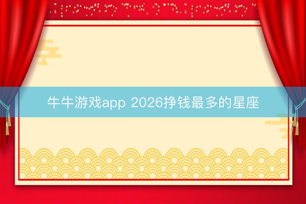 牛牛游戏app 2026挣钱最多的星座