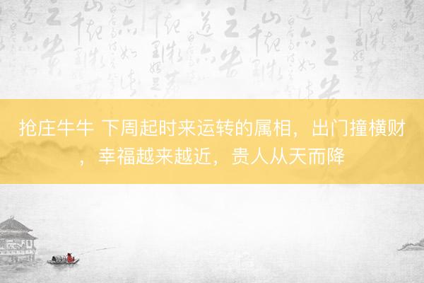 抢庄牛牛 下周起时来运转的属相，出门撞横财，幸福越来越近，贵人从天而降
