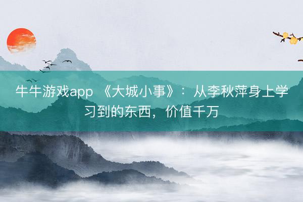 牛牛游戏app 《大城小事》：从李秋萍身上学习到的东西，价值千万