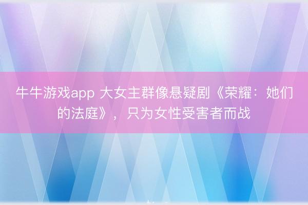牛牛游戏app 大女主群像悬疑剧《荣耀:她们的法庭》,只为女性受害者而战