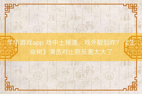 牛牛游戏app 戏中土掉渣，戏外靓到炸？《生命树》演员对比照反差太大了