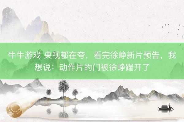 牛牛游戏 央视都在夸，看完徐峥新片预告，我想说：动作片的门被徐峥踹开了