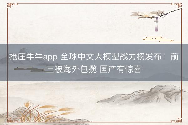 抢庄牛牛app 全球中文大模型战力榜发布：前三被海外包揽 国产有惊喜