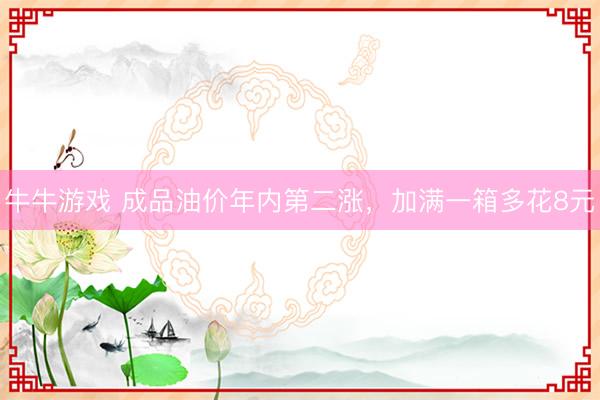 牛牛游戏 成品油价年内第二涨，加满一箱多花8元