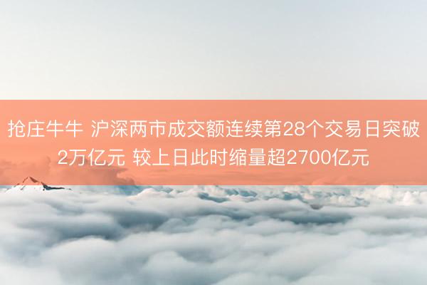抢庄牛牛 沪深两市成交额连续第28个交易日突破2万亿元 较上日此时缩量超2700亿元