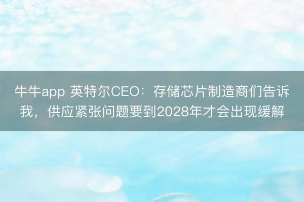 牛牛app 英特尔CEO：存储芯片制造商们告诉我，供应紧张问题要到2028年才会出现缓解