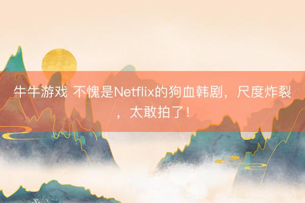 牛牛游戏 不愧是Netflix的狗血韩剧，尺度炸裂，太敢拍了！