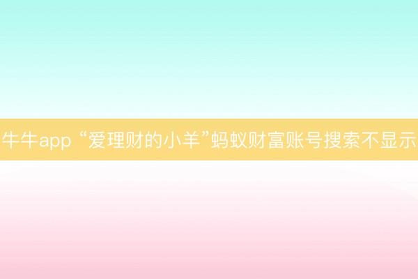 牛牛app “爱理财的小羊”蚂蚁财富账号搜索不显示
