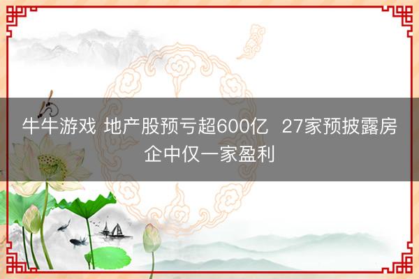 牛牛游戏 地产股预亏超600亿  27家预披露房企中仅一家盈利