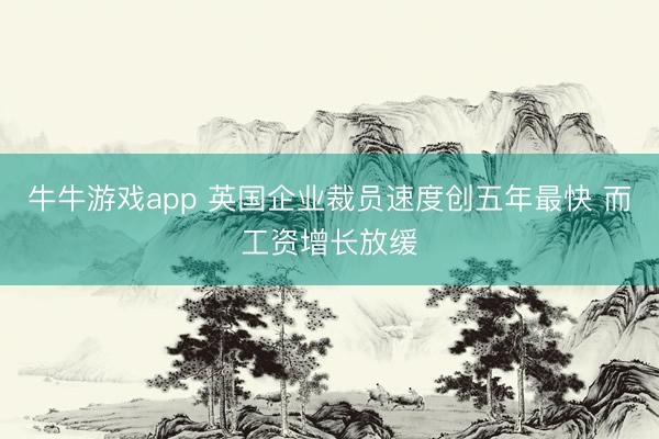 牛牛游戏app 英国企业裁员速度创五年最快 而工资增长放缓