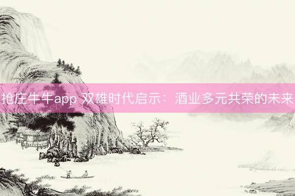 抢庄牛牛app 双雄时代启示：酒业多元共荣的未来