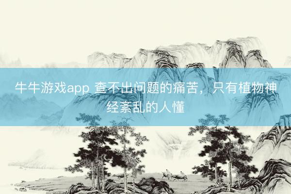 牛牛游戏app 查不出问题的痛苦，只有植物神经紊乱的人懂
