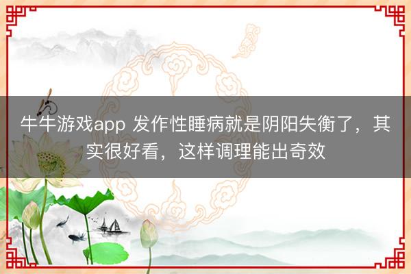 牛牛游戏app 发作性睡病就是阴阳失衡了，其实很好看，这样调理能出奇效