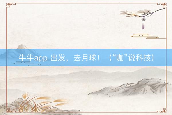 牛牛app 出发，去月球！（“咖”说科技）