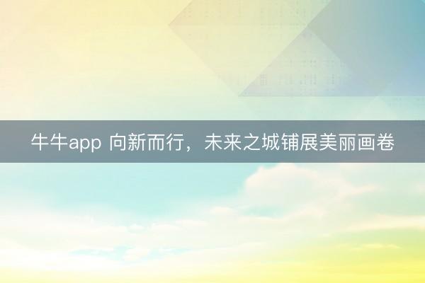 牛牛app 向新而行,未来之城铺展美丽画卷