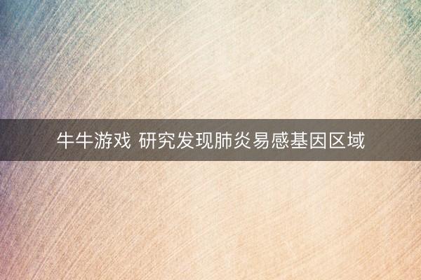 牛牛游戏 研究发现肺炎易感基因区域