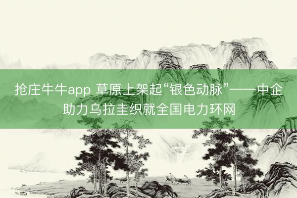抢庄牛牛app 草原上架起“银色动脉”——中企助力乌拉圭织就全国电力环网