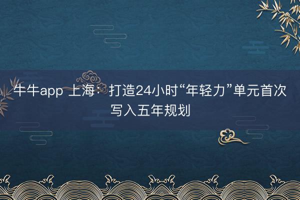牛牛app 上海：打造24小时“年轻力”单元首次写入五年规划