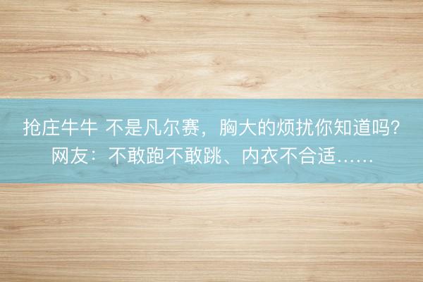 抢庄牛牛 不是凡尔赛,胸大的烦扰你知道吗?网友:不敢跑不敢跳、内衣不合适……
