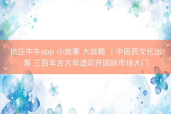 抢庄牛牛app 小故事 大战略 丨中医药文化出海 三百年古方非遗叩开国际市场大门