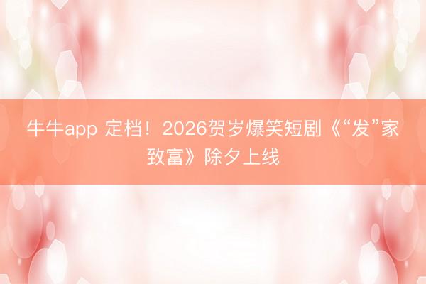 牛牛app 定档！2026贺岁爆笑短剧《“发”家致富》除夕上线