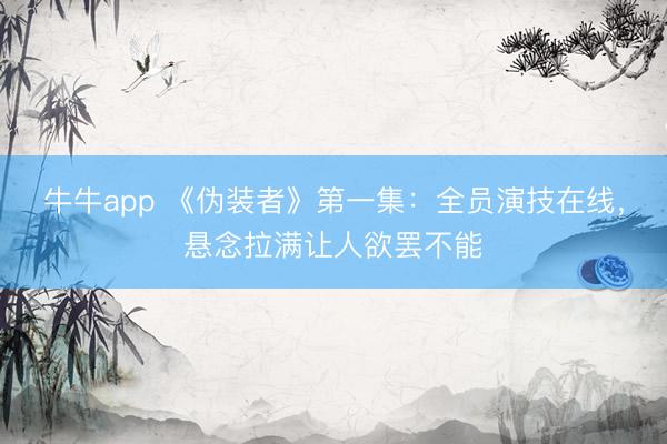 牛牛app 《伪装者》第一集：全员演技在线，悬念拉满让人欲罢不能