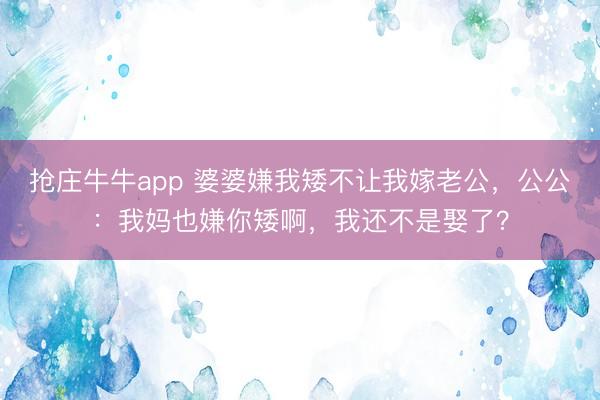 抢庄牛牛app 婆婆嫌我矮不让我嫁老公，公公：我妈也嫌你矮啊，我还不是娶了？