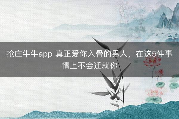 抢庄牛牛app 真正爱你入骨的男人,在这5件事情上不会迁就你