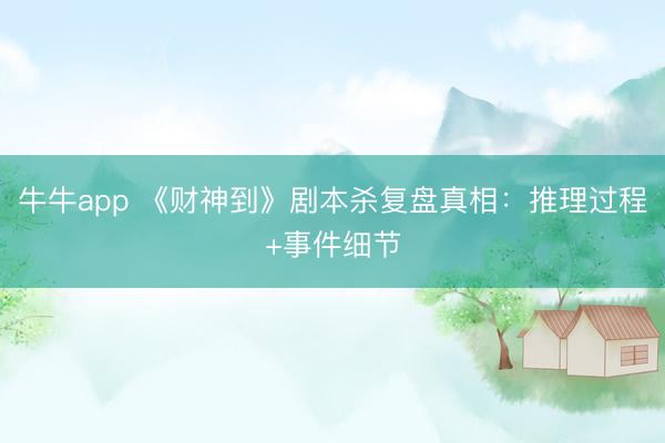 牛牛app 《财神到》剧本杀复盘真相:推理过程+事件细节