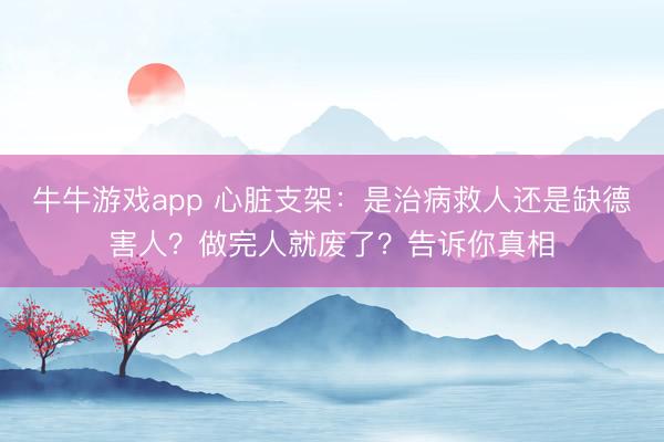 牛牛游戏app 心脏支架：是治病救人还是缺德害人？做完人就废了？告诉你真相