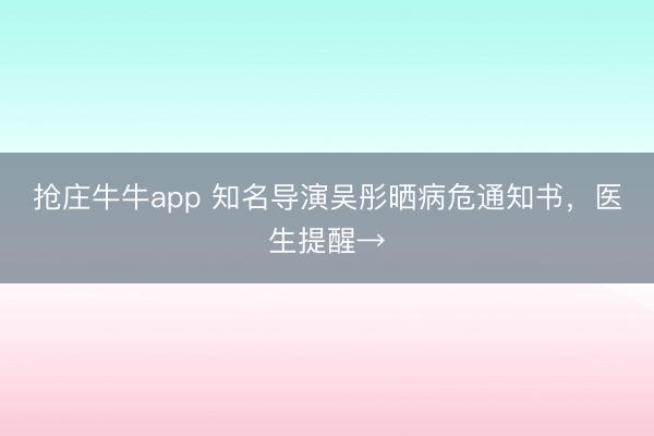 抢庄牛牛app 知名导演吴彤晒病危通知书，医生提醒→