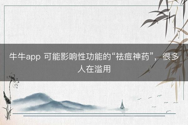 牛牛app 可能影响性功能的“祛痘神药”，很多人在滥用