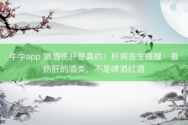 牛牛app 喝酒伤肝是真的！肝病医生提醒：最伤肝的酒类，不是啤酒红酒