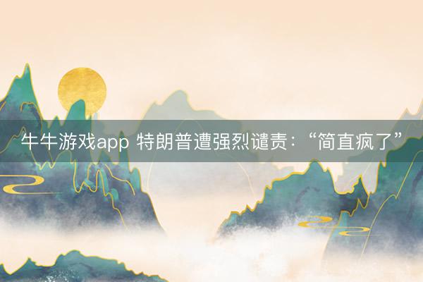 牛牛游戏app 特朗普遭强烈谴责：“简直疯了”