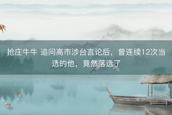 抢庄牛牛 追问高市涉台言论后,曾连续12次当选的他,竟然落选了