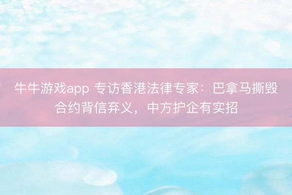 牛牛游戏app 专访香港法律专家:巴拿马撕毁合约背信弃义,中方护企有实招