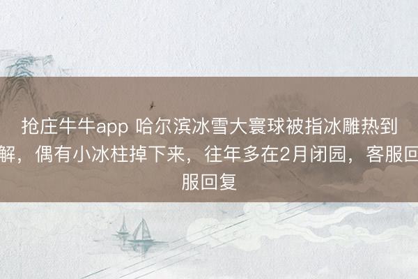 抢庄牛牛app 哈尔滨冰雪大寰球被指冰雕热到熔解,偶有小冰柱掉下来,往年多在2月闭园,客服回复