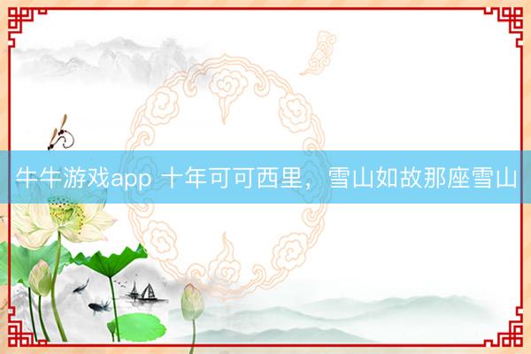 牛牛游戏app 十年可可西里，雪山如故那座雪山