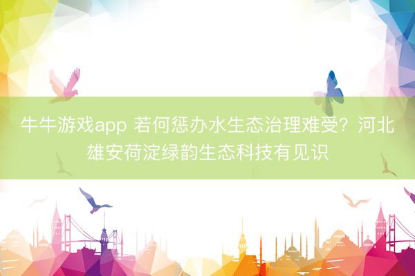 牛牛游戏app 若何惩办水生态治理难受？河北雄安荷淀绿韵生态科技有见识
