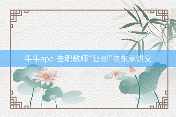 牛牛app 去职教师“复刻”老东家讲义