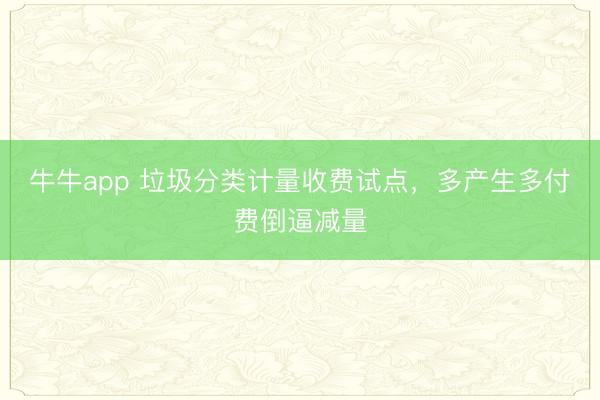 牛牛app 垃圾分类计量收费试点,多产生多付费倒逼减量
