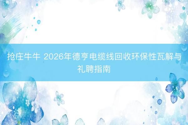 抢庄牛牛 2026年德亨电缆线回收环保性瓦解与礼聘指南