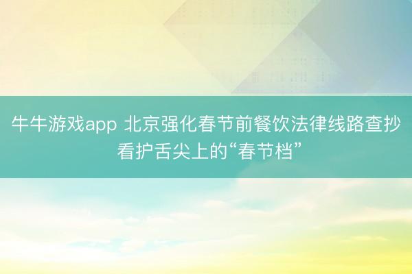 牛牛游戏app 北京强化春节前餐饮法律线路查抄 看护舌尖上的“春节档”