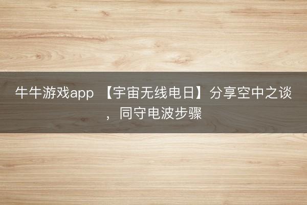 牛牛游戏app 【宇宙无线电日】分享空中之谈，同守电波步骤
