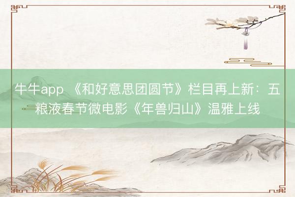牛牛app 《和好意思团圆节》栏目再上新：五粮液春节微电影《年兽归山》温雅上线