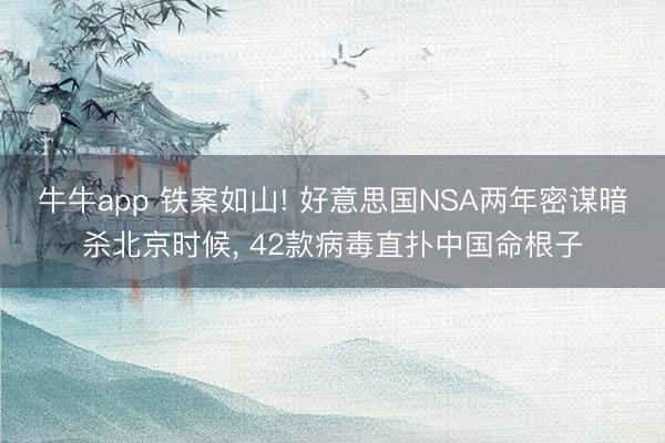 牛牛app 铁案如山! 好意思国NSA两年密谋暗杀北京时候， 42款病毒直扑中国命根子