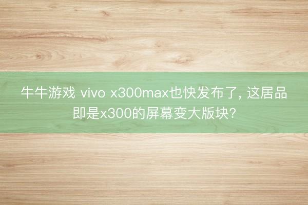 牛牛游戏 vivo x300max也快发布了， 这居品即是x300的屏幕变大版块?