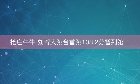 抢庄牛牛 刘奇大跳台首跳108.2分暂列第二