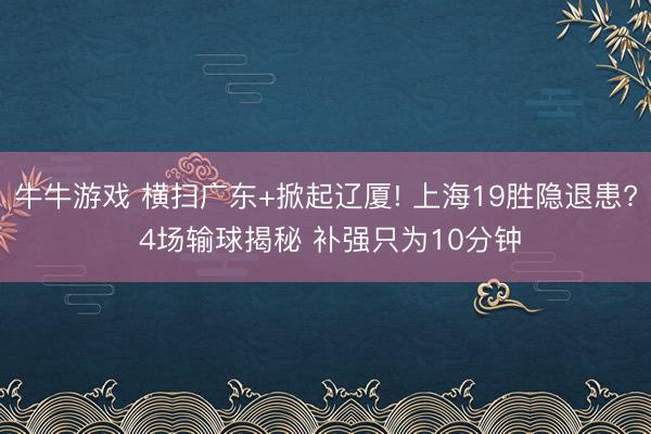 牛牛游戏 横扫广东+掀起辽厦! 上海19胜隐退患? 4场输球揭秘 补强只为10分钟