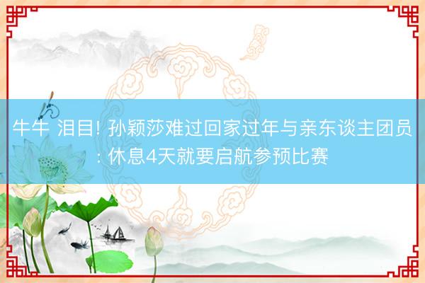 牛牛 泪目! 孙颖莎难过回家过年与亲东谈主团员: 休息4天就要启航参预比赛